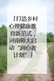 打造乡村心理健康教育新范式，河南师大启动“润心者计划”