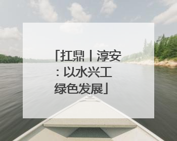 扛鼎丨淳安：以水兴工 绿色发展