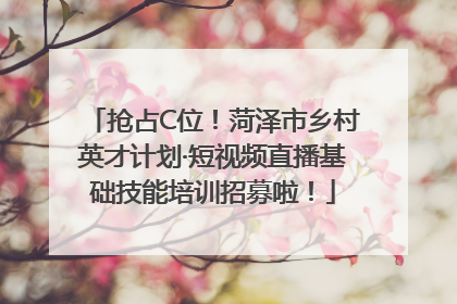 抢占C位！菏泽市乡村英才计划·短视频直播基础技能培训招募啦！