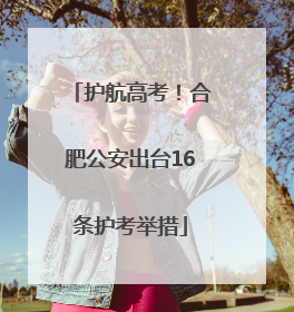 护航高考！合肥公安出台16条护考举措