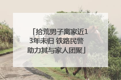 拾荒男子离家近13年未归 铁路民警助力其与家人团聚
