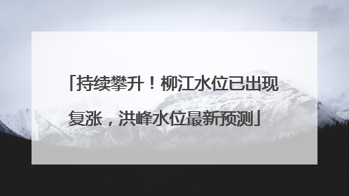 持续攀升！柳江水位已出现复涨，洪峰水位最新预测