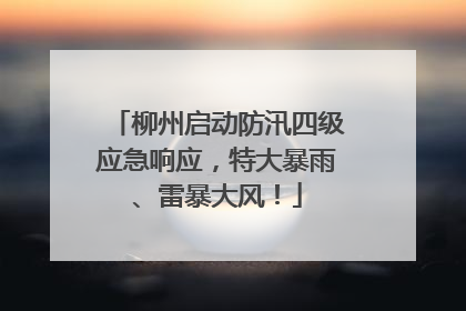 柳州启动防汛四级应急响应，特大暴雨、雷暴大风！