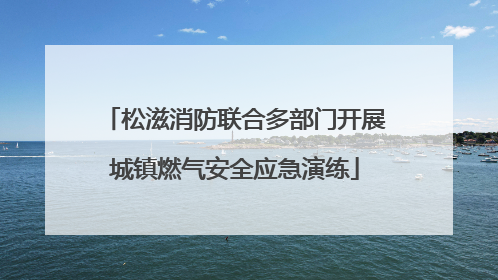 松滋消防联合多部门开展城镇燃气安全应急演练
