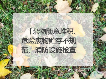 杂物随意堆积、危险废物贮存不规范、消防设施检查信息更新滞后……海口部分4S店维修区域隐患暗藏