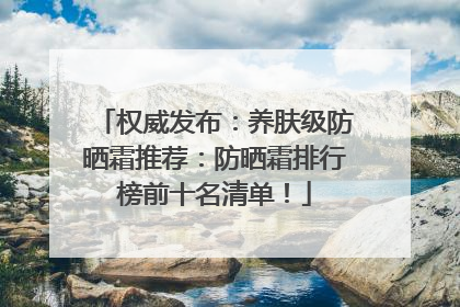 权威发布：养肤级防晒霜推荐：防晒霜排行榜前十名清单！
