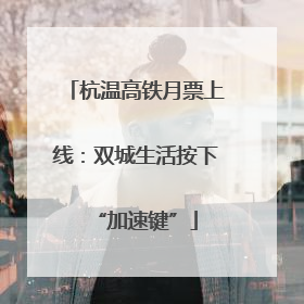杭温高铁月票上线：双城生活按下“加速键”