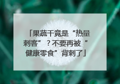 果蔬干竟是“热量刺客”？不要再被“健康零食”背刺了