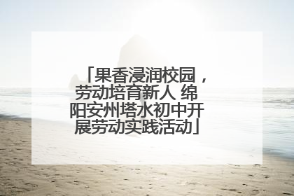 果香浸润校园，劳动培育新人 绵阳安州塔水初中开展劳动实践活动