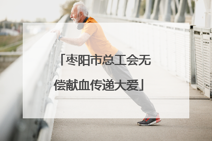 枣阳市总工会无偿献血传递大爱