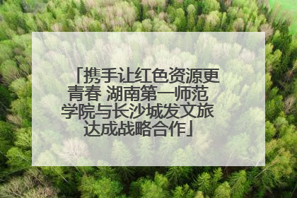 携手让红色资源更青春 湖南第一师范学院与长沙城发文旅达成战略合作