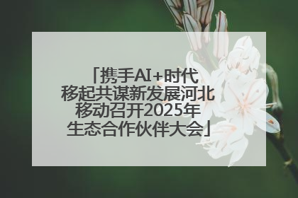携手AI+时代 移起共谋新发展河北移动召开2025年生态合作伙伴大会