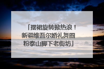 摆裙旋转掀热浪！新疆维吾尔婚礼舞圈粉泰山脚下老街坊