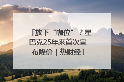 放下“咖位”？星巴克25年来首次宣布降价｜热财经
