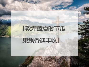 敦煌盛夏时节瓜果飘香迎丰收