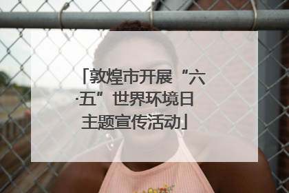 敦煌市开展“六·五”世界环境日主题宣传活动