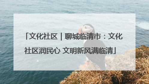 文化社区｜聊城临清市：文化社区润民心 文明新风满临清