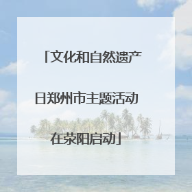 文化和自然遗产日郑州市主题活动在荥阳启动