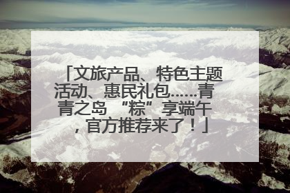 文旅产品、特色主题活动、惠民礼包……青青之岛 “粽”享端午，官方推荐来了！