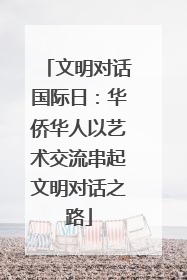 文明对话国际日：华侨华人以艺术交流串起文明对话之路