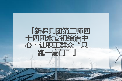 新疆兵团第三师四十四团永安镇综治中心：让职工群众“只跑一扇门”