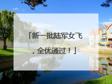 新一批陆军女飞，全优通过！