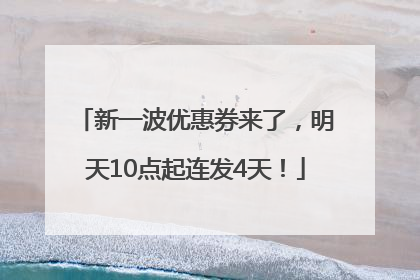 新一波优惠券来了，明天10点起连发4天！
