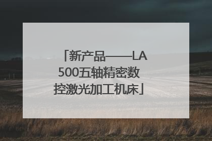新产品——LA500五轴精密数控激光加工机床