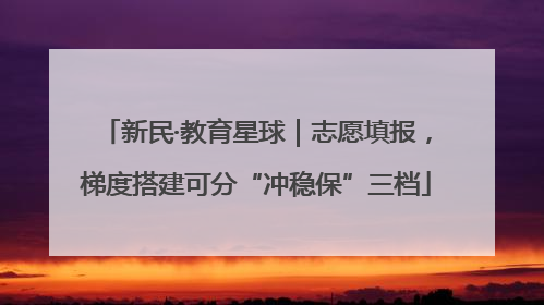 新民·教育星球｜志愿填报，梯度搭建可分“冲稳保”三档