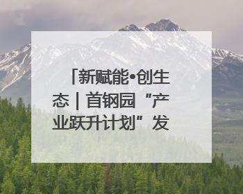 新赋能•创生态｜首钢园“产业跃升计划”发布会举办，促进产业合作交流走深走实