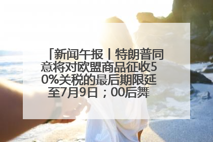 新闻午报丨特朗普同意将对欧盟商品征收50%关税的最后期限延至7月9日；00后舞蹈老师“花式”推介家乡岳阳>>