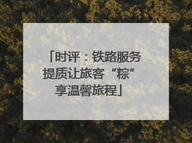 时评：铁路服务提质让旅客“粽”享温馨旅程