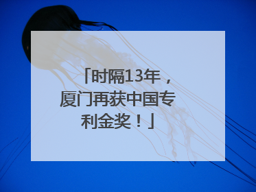 时隔13年，厦门再获中国专利金奖！