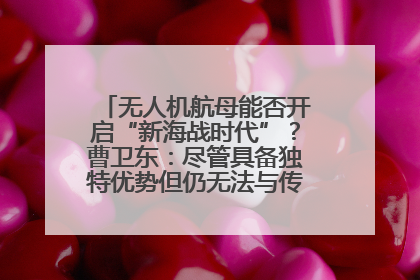 无人机航母能否开启“新海战时代”？曹卫东：尽管具备独特优势但仍无法与传统航母相提并论