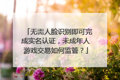 无需人脸识别即可完成实名认证，未成年人游戏交易如何监管？