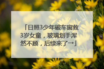 日照3少年破车窗救3岁女童，玻璃划手浑然不顾，后续来了→