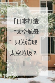 日本打造“太空航母”只为清理太空垃圾？