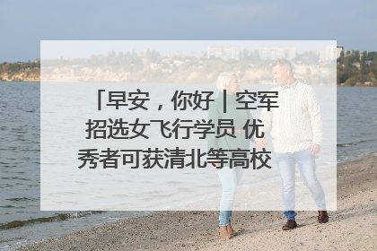 早安，你好｜空军招选女飞行学员 优秀者可获清北等高校“双学籍”