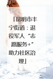 昆明市丰宁街道：退役军人“志愿服务+”助力社区治理