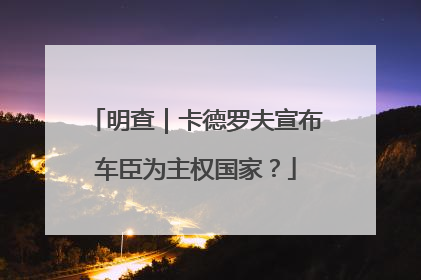 明查｜卡德罗夫宣布车臣为主权国家？