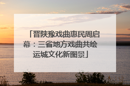 晋陕豫戏曲惠民周启幕：三省地方戏曲共绘运城文化新图景