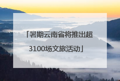 暑期云南省将推出超3100场文旅活动