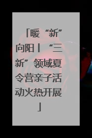 暖“新”向阳丨“三新”领域夏令营亲子活动火热开展