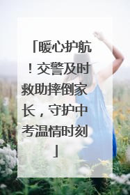 暖心护航！交警及时救助摔倒家长，守护中考温情时刻