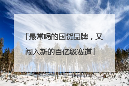 最常喝的国货品牌，又闯入新的百亿级赛道