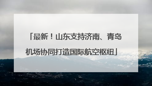 最新！山东支持济南、青岛机场协同打造国际航空枢纽