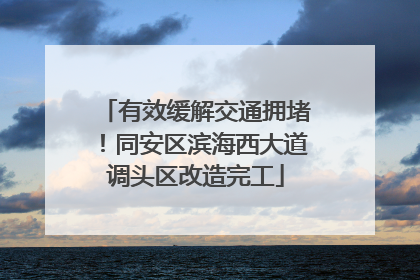 有效缓解交通拥堵！同安区滨海西大道调头区改造完工