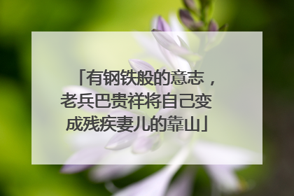 有钢铁般的意志，老兵巴贵祥将自己变成残疾妻儿的靠山