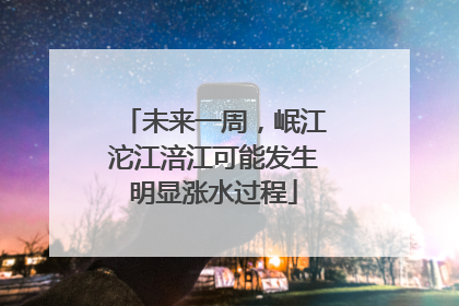 未来一周，岷江沱江涪江可能发生明显涨水过程