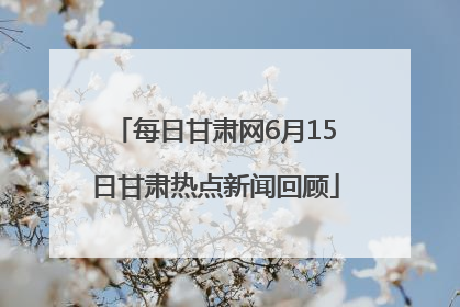 每日甘肃网6月15日甘肃热点新闻回顾